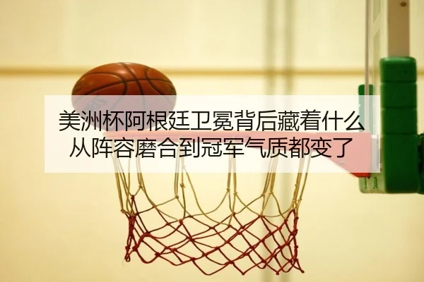 美洲杯阿根廷卫冕背后藏着什么 从阵容磨合到冠军气质都变了