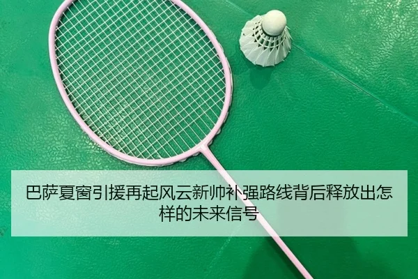 巴萨夏窗引援再起风云新帅补强路线背后释放出怎样的未来信号