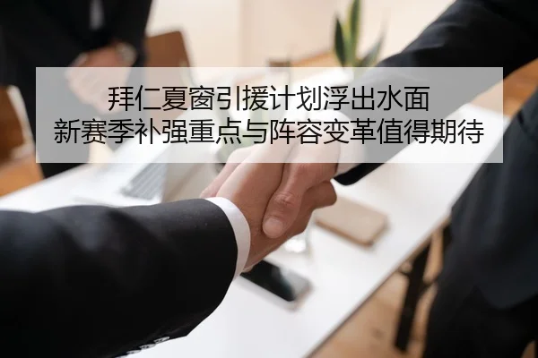 拜仁夏窗引援计划浮出水面 新赛季补强重点与阵容变革值得期待