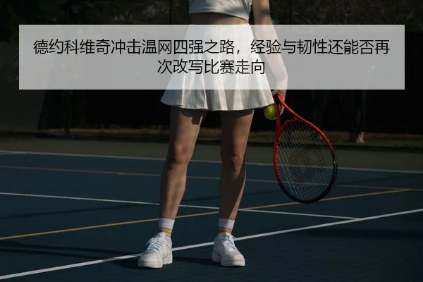 德约科维奇冲击温网四强之路，经验与韧性还能否再次改写比赛走向